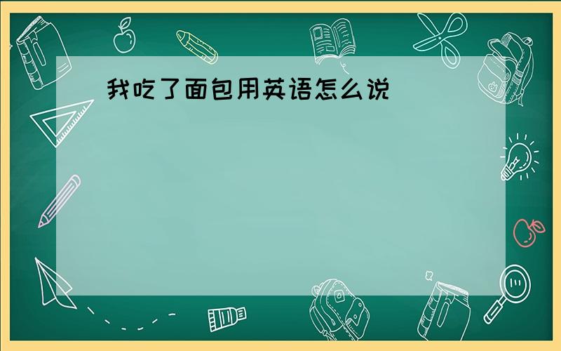 我吃了面包用英语怎么说