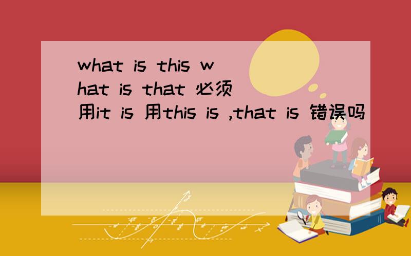 what is this what is that 必须用it is 用this is ,that is 错误吗