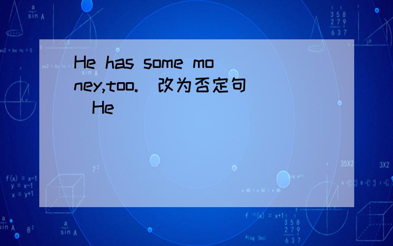 He has some money,too.（改为否定句）He______ ______ ______money,_______