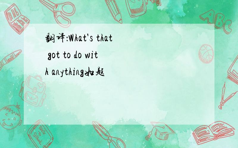 翻译：What's that got to do with anything如题