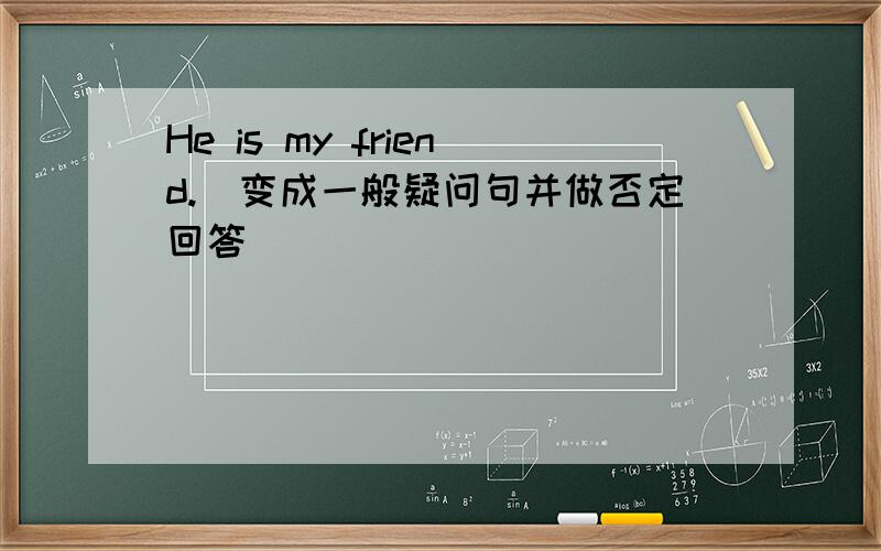 He is my friend.（变成一般疑问句并做否定回答）