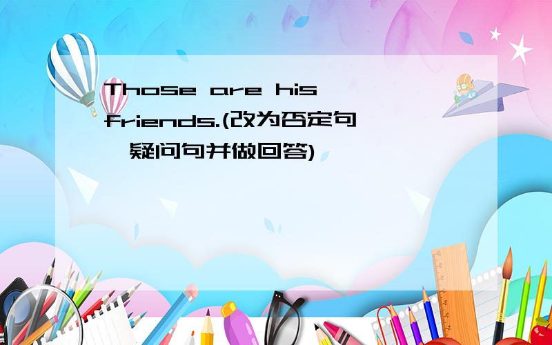 Those are his friends.(改为否定句,疑问句并做回答)