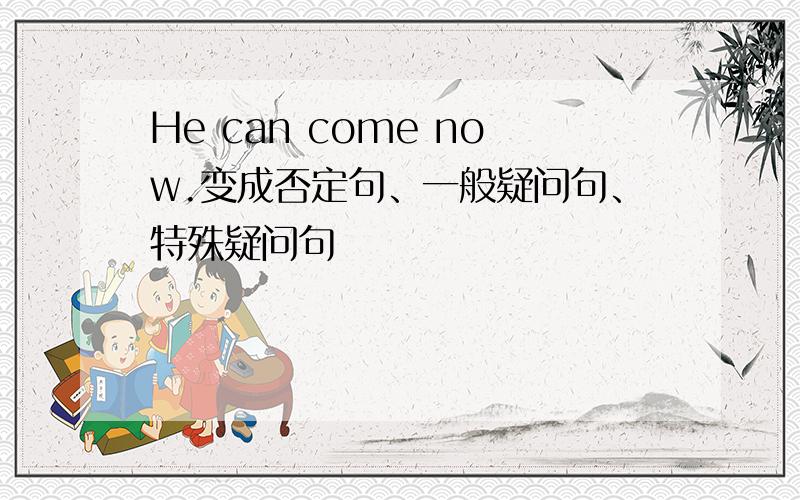 He can come now.变成否定句、一般疑问句、特殊疑问句