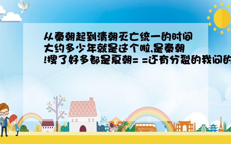 从秦朝起到清朝灭亡统一的时间大约多少年就是这个啦,是秦朝!搜了好多都是夏朝= =还有分裂的我问的是“统一”和“分裂”有两个时间啊