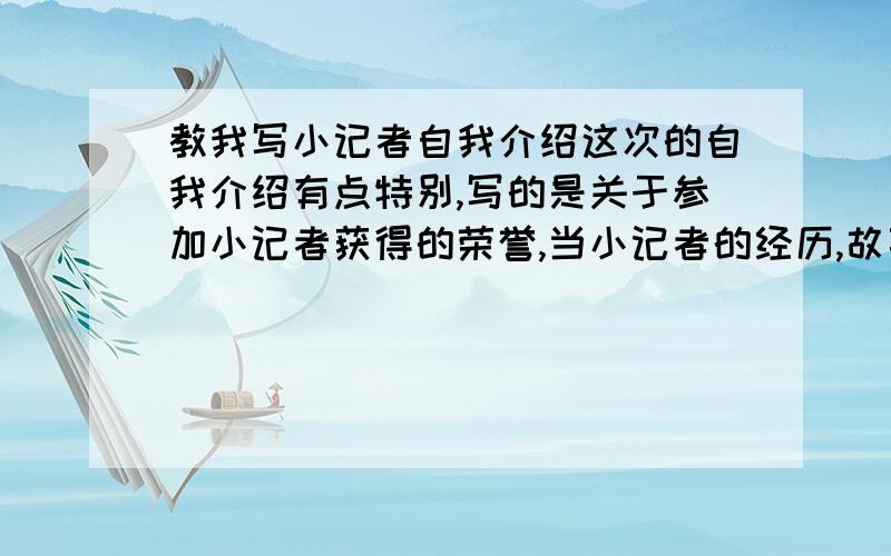 教我写小记者自我介绍这次的自我介绍有点特别,写的是关于参加小记者获得的荣誉,当小记者的经历,故事,当小记者获得的收获等等,反正要关于小记者的,就教我怎么写,先写什么后写什么,或