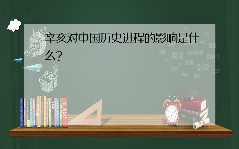 辛亥对中国历史进程的影响是什么?