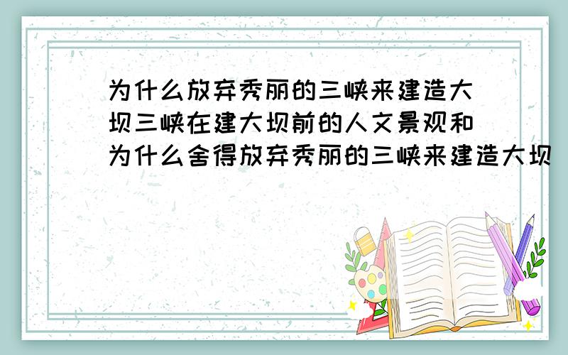 为什么放弃秀丽的三峡来建造大坝三峡在建大坝前的人文景观和为什么舍得放弃秀丽的三峡来建造大坝