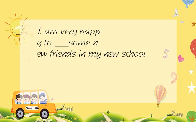 I am very happy to ___some new friends in my new school