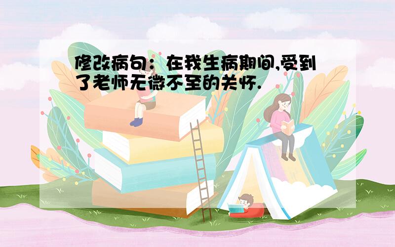 修改病句：在我生病期间,受到了老师无微不至的关怀.