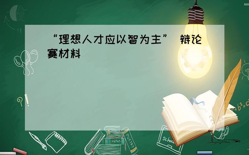 “理想人才应以智为主” 辩论赛材料