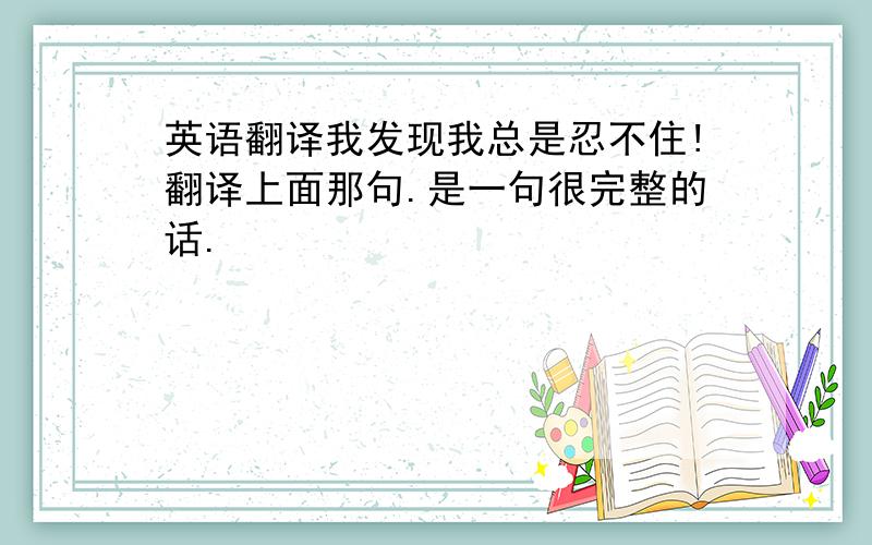 英语翻译我发现我总是忍不住!翻译上面那句.是一句很完整的话.