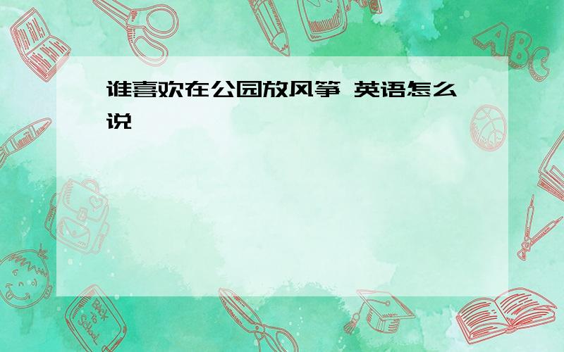 谁喜欢在公园放风筝 英语怎么说