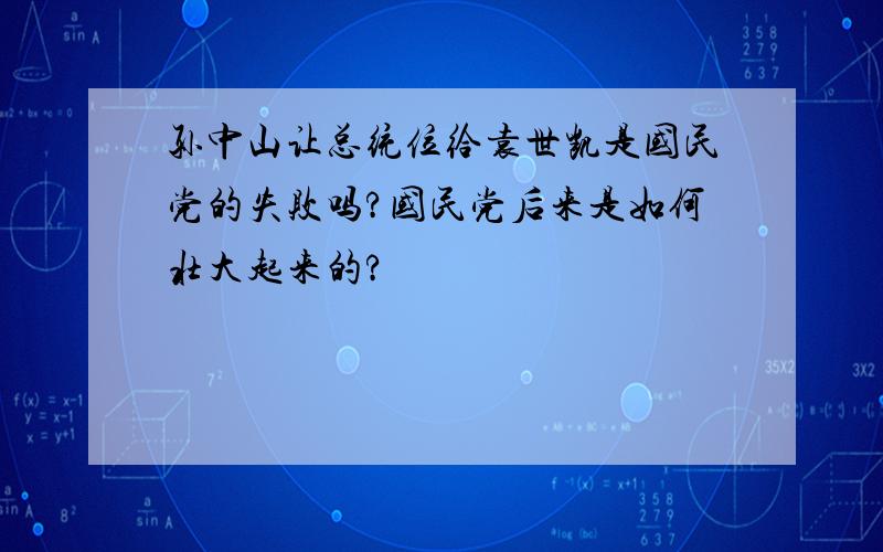 孙中山让总统位给袁世凯是国民党的失败吗?国民党后来是如何壮大起来的?