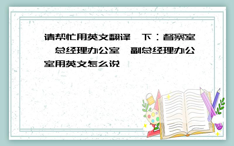 请帮忙用英文翻译一下：督察室、总经理办公室、副总经理办公室用英文怎么说