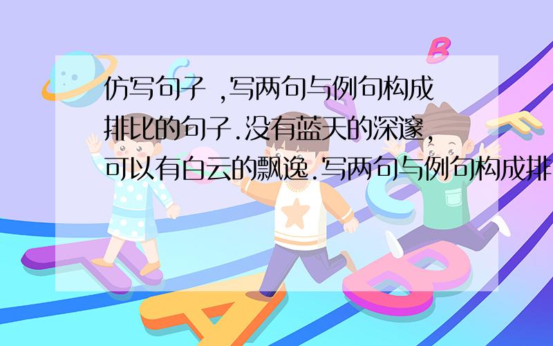 仿写句子 ,写两句与例句构成排比的句子.没有蓝天的深邃,可以有白云的飘逸.写两句与例句构成排比句.