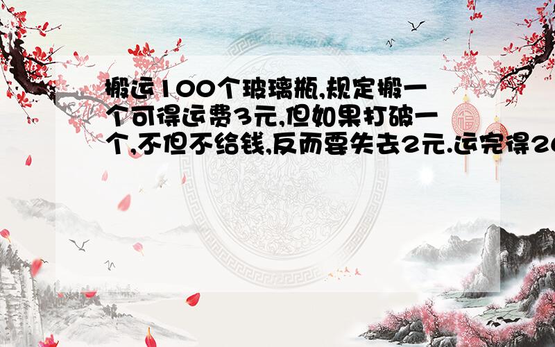 搬运100个玻璃瓶,规定搬一个可得运费3元,但如果打破一个,不但不给钱,反而要失去2元.运完得260元打...搬运100个玻璃瓶,规定搬一个可得运费3元,但如果打破一个,不但不给钱,反而要失去2元.运