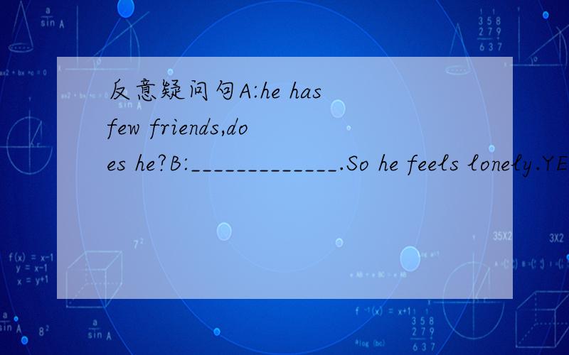 反意疑问句A:he has few friends,does he?B:_____________.So he feels lonely.YES还是NO阅读原文：Soon,Camilla realized that making people happy was even more important than finding chocolate.So Camilla stopped that collecting tears and began