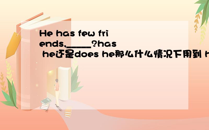 He has few friends,_____?has he还是does he那么什么情况下用到 has he?举个例子