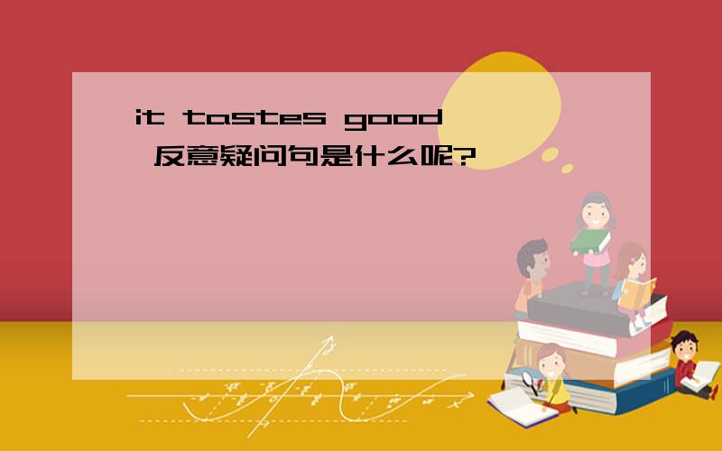 it tastes good 反意疑问句是什么呢?