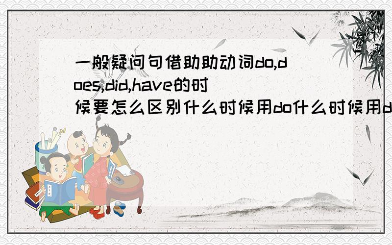 一般疑问句借助助动词do,does,did,have的时候要怎么区别什么时候用do什么时候用does什么时候用did什么时候用have,还有原句改成一般疑问句里面的动词要做什么变化吗?求英语学霸,尽量讲详细一