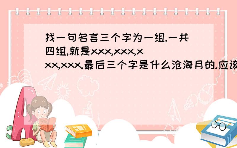 找一句名言三个字为一组,一共四组,就是xxx,xxx,xxx,xxx.最后三个字是什么沧海月的.应该是讲一些各处最有名的景观?不晓得.