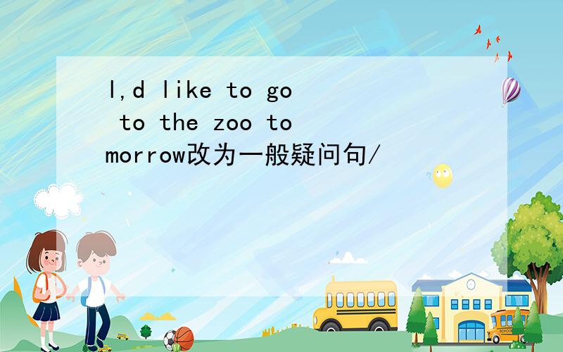 l,d like to go to the zoo tomorrow改为一般疑问句/