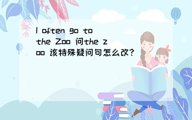 I often go to the Zoo 问the zoo 该特殊疑问句怎么改?