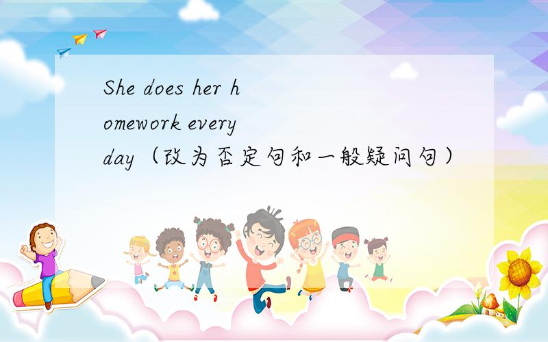 She does her homework every day（改为否定句和一般疑问句）