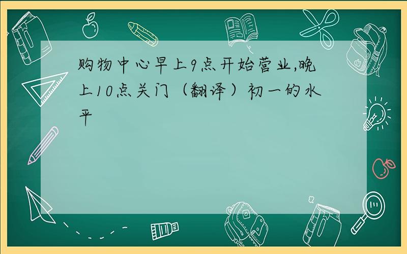 购物中心早上9点开始营业,晚上10点关门（翻译）初一的水平