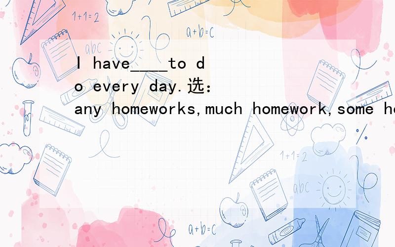 I have____to do every day.选：any homeworks,much homework,some homeworks,many homework