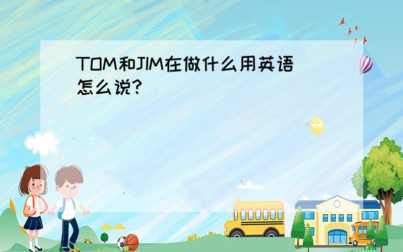 TOM和JIM在做什么用英语怎么说?