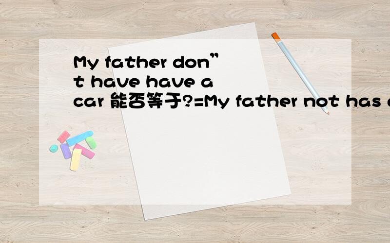 My father don”t have have a car 能否等于?=My father not has a car能在说具体点吗？