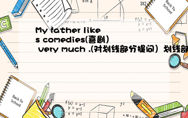 My father likes comedies(喜剧） very much .(对划线部分提问）划线部分为comedies