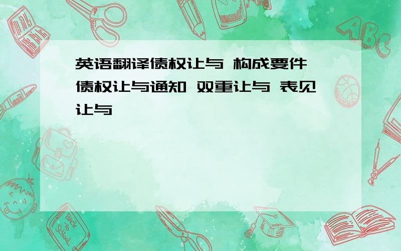 英语翻译债权让与 构成要件 债权让与通知 双重让与 表见让与