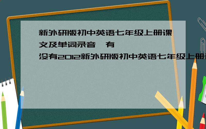 新外研版初中英语七年级上册课文及单词录音​有没有2012新外研版初中英语七年级上册课文及单词录音为什么说下载失败了