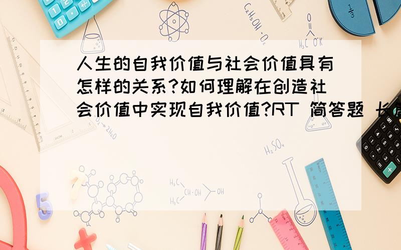 人生的自我价值与社会价值具有怎样的关系?如何理解在创造社会价值中实现自我价值?RT 简答题 长篇大论的就别回复叻