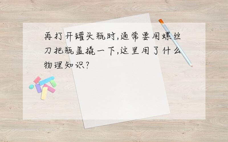 再打开罐头瓶时,通常要用螺丝刀把瓶盖撬一下,这里用了什么物理知识?