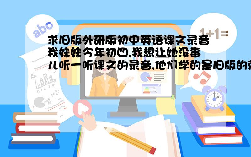 求旧版外研版初中英语课文录音我妹妹今年初四,我想让她没事儿听一听课文的录音,他们学的是旧版的就是下图这一版