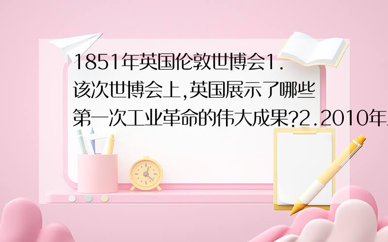 1851年英国伦敦世博会1.该次世博会上,英国展示了哪些第一次工业革命的伟大成果?2.2010年上海世博会上,英国馆中又展示了哪些最新的科技成果?