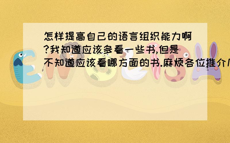 怎样提高自己的语言组织能力啊?我知道应该多看一些书,但是不知道应该看哪方面的书.麻烦各位推介几本吧,