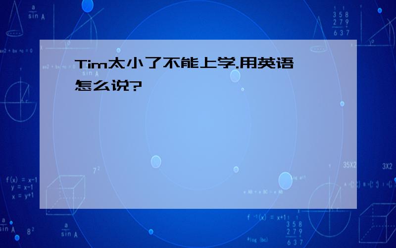 Tim太小了不能上学.用英语怎么说?