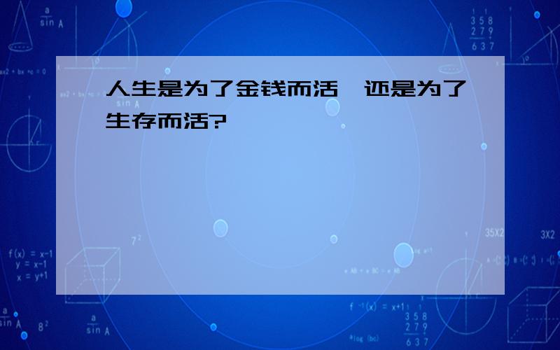 人生是为了金钱而活,还是为了生存而活?