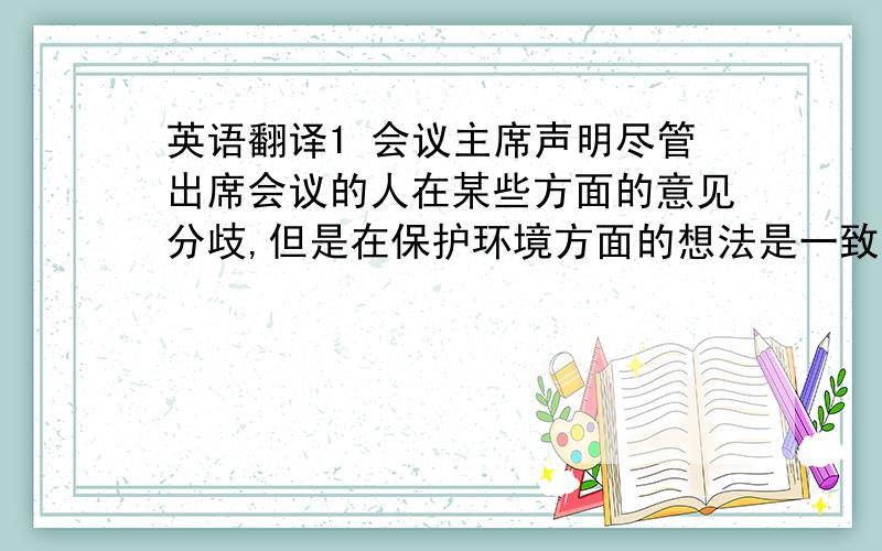 英语翻译1 会议主席声明尽管出席会议的人在某些方面的意见分歧,但是在保护环境方面的想法是一致的2 外层空间是否存在生命,这仍然还是个迷3 专家称全球气温有上升的趋势三句话英文翻