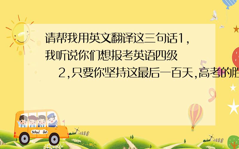 请帮我用英文翻译这三句话1,我听说你们想报考英语四级     2,只要你坚持这最后一百天,高考的胜利将属于你的! 3,梦就像海,没有存在海沟