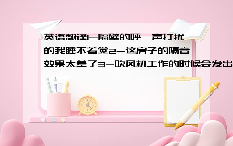 英语翻译1-隔壁的呼噜声打扰的我睡不着觉2-这房子的隔音效果太差了3-吹风机工作的时候会发出“翁翁”的噪音,而且档速越高噪音越大