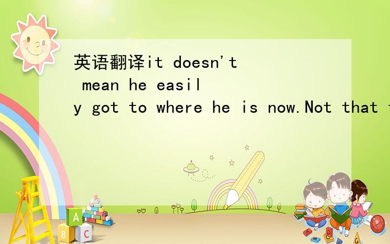 英语翻译it doesn't mean he easily got to where he is now.Not that the road to success wasn't a rocky one.= =别用翻译工具诶…喂说了别用翻译工具了混蛋~