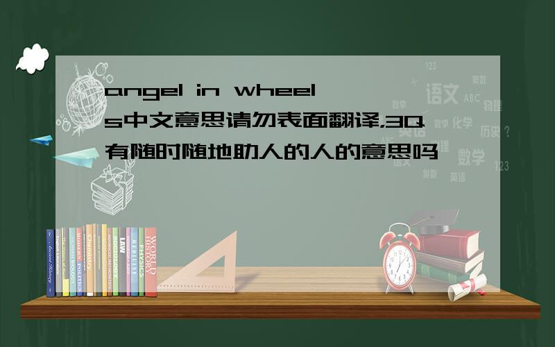 angel in wheels中文意思请勿表面翻译，3Q有随时随地助人的人的意思吗