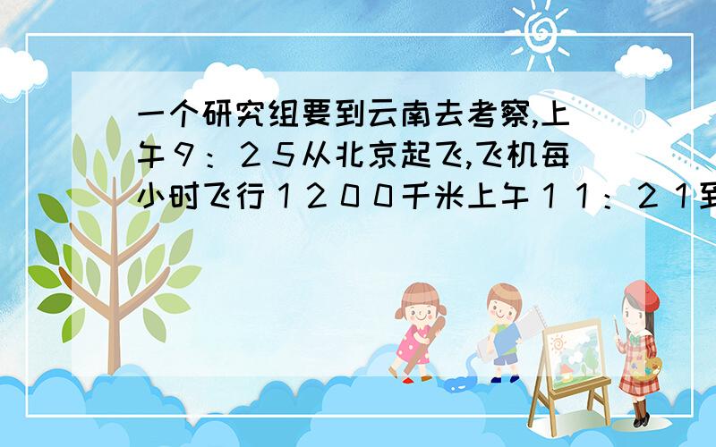 一个研究组要到云南去考察,上午９：２５从北京起飞,飞机每小时飞行１２００千米上午１１：２１到达昆明机场.北京到昆明有多少千米