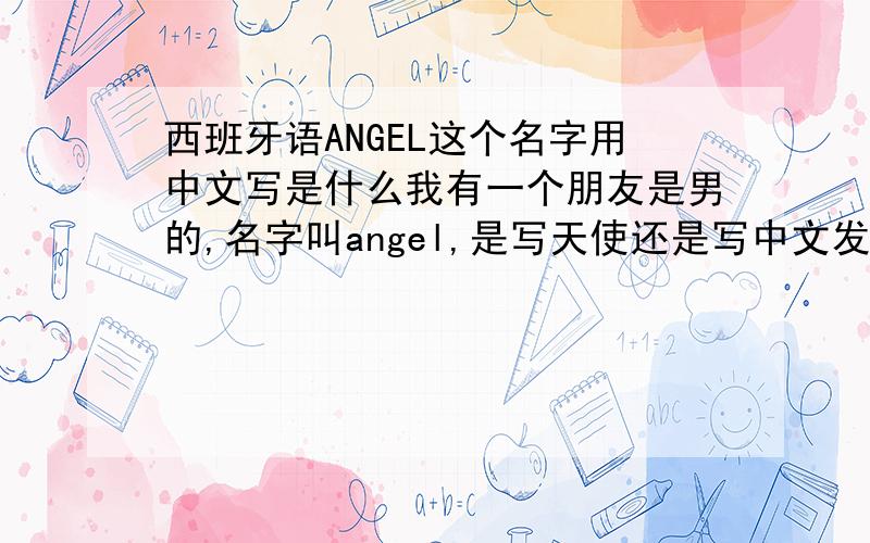 西班牙语ANGEL这个名字用中文写是什么我有一个朋友是男的,名字叫angel,是写天使还是写中文发音的比如 ana 是写 安娜,angel是写 安吉尔,安哥拉之类的 还是写 天使