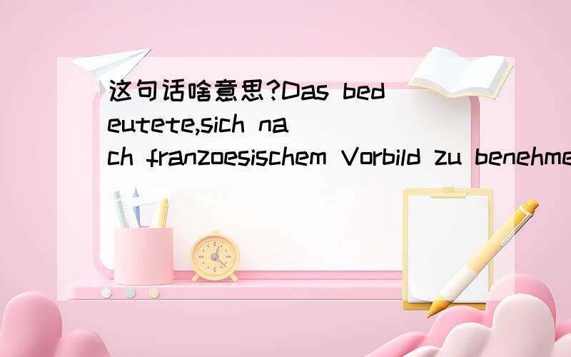 这句话啥意思?Das bedeutete,sich nach franzoesischem Vorbild zu benehmen